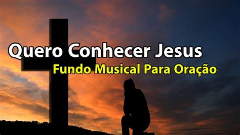 Quero Conhecer Jesus Fundo Musical Para Ora O Udio Em Alta