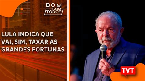 Lula Indica Que Vai Sim Taxar As Grandes Fortunas Youtube