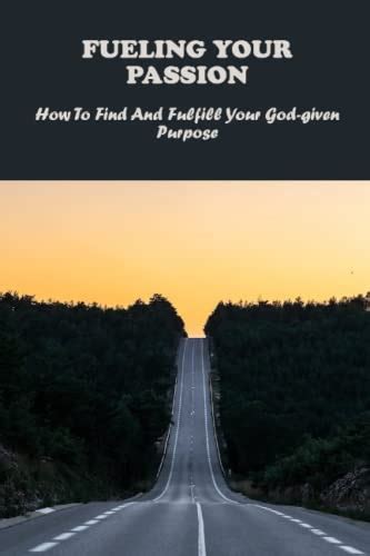 Fueling Your Passion How To Find And Fulfill Your God Given Purpose By