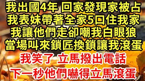 我出國4年 回家發現家被占，我表妹帶著全家5口住我家，我讓他們走卻嘲我白眼狼，當場叫來鎖匠換鎖讓我滾，我笑了 立馬撥出電話，下一秒他們嚇得崩潰