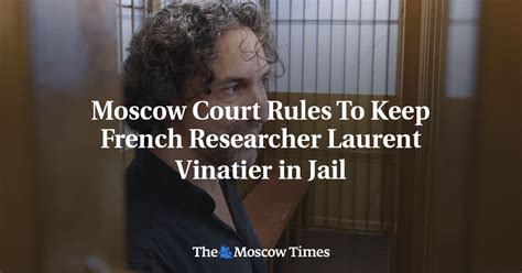 Moscow Court Rules To Keep French Researcher Laurent Vinatier In Jail