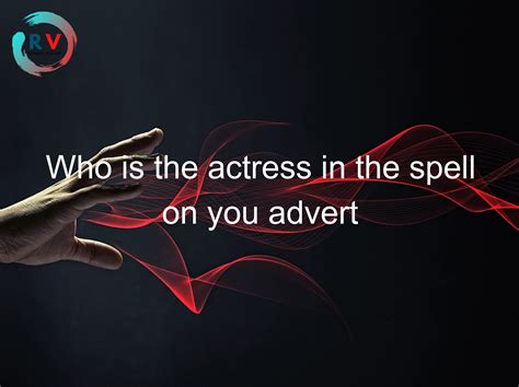 🔴 Who Is The Actress In The Spell On You Advert 2024 Updated Rechargue Your Life