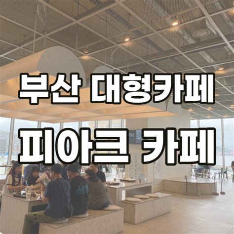 부산 영도 대형 오션뷰카페 피아크카페 베이커리 네이버 블로그