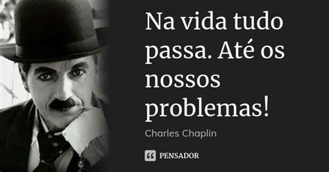 Na Vida Tudo Passa Até Os Nossos Charles Chaplin Pensador