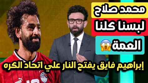 إبراهيم فايق محمد صلاح لبسنا كلنا العمة والسبب الاتحاد الفاشل الكره في