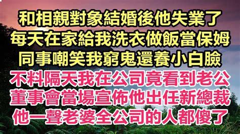 和相親對象結婚後他失業了，每天在家給我洗衣做飯當保姆，同事嘲笑我窮鬼還養小白臉，不料隔天我在公司竟看到老公！董事會當場宣佈他出任新總裁！他一聲