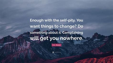 Sg Blaise Quote “enough With The Self Pity You Want Things To