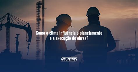 Como O Clima Influ Ncia O Planejamento E A Execu O De Obras Multilit