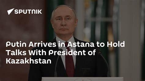 Putin Arrives In Astana To Hold Talks With President Of Kazakhstan