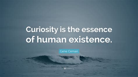 Gene Cernan Quote Curiosity Is The Essence Of Human Existence