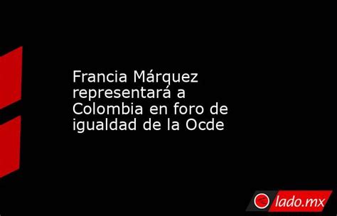 Francia Márquez Representará A Colombia En Foro De Igualdad De La Ocde Ladomx