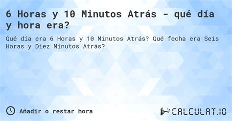 10 Horas Atras Era Que Horas - 6 horas y 10 minutos atrás - ¿qué día y hora era? - Calculatio
