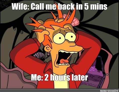 Meme Wife Call Me Back In 5 Mins Me 2 Hours Later All Templates