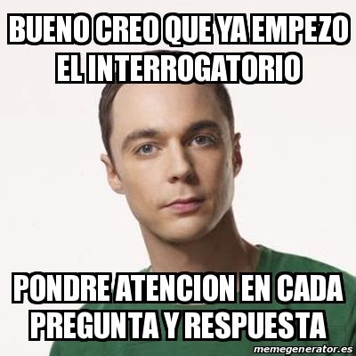 Meme Sheldon Cooper BUENO CREO QUE YA EMPEZO EL INTERROGATORIO PONDRE