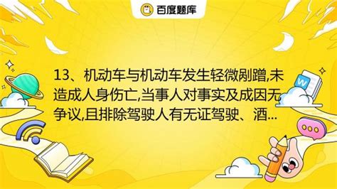 13、机动车与机动车发生轻微剐蹭未造成人身伤亡当事人对事实及成因无争议且排除驾驶人有无证驾驶、酒后驾驶、机动车无号牌或使用伪造变造号牌