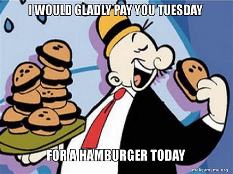 I Would Gladly Pay You Tuesday For A Hamburger Today Meme Generator