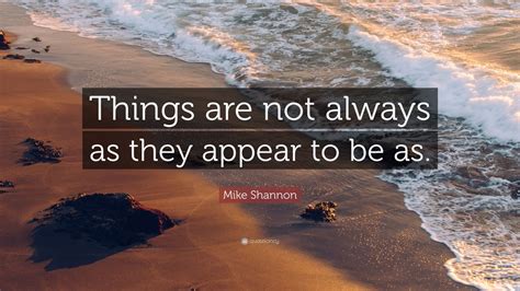 Mike Shannon Quote “things Are Not Always As They Appear To Be As” 7