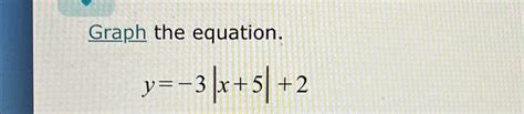 Solved Graph the equation.y=-3|x+5|+2 | Chegg.com