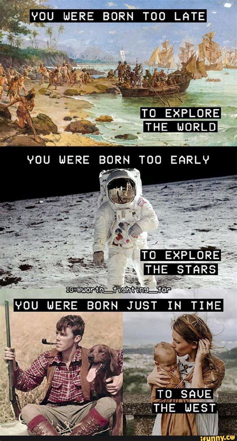 YOU WERE BORN TOO LATE TO EXPLORE THE WORLD YOU WERE BORN TOO EARLY TO