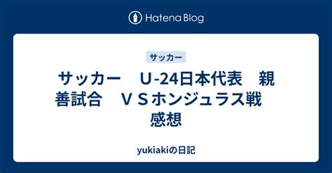 サッカー U 24日本代表 親善試合 Vsホンジュラス戦 感想 Yukiakiの日記