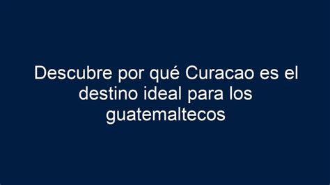 Descubre por qué Curacao es el destino ideal para los guatemaltecos 2024