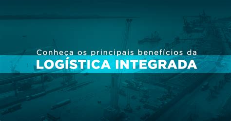 Logística Integrada O Que é E Quais Os Benefícios Rocha