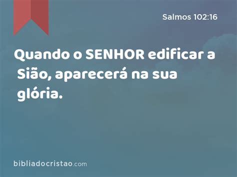 Salmos 102 16 Quando o SENHOR edificar a Sião aparecerá na sua