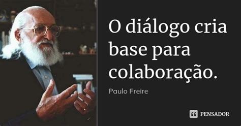 O diálogo cria base para colaboração Paulo Freire Pensador