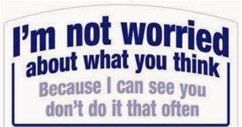 Im Not Worried About What You Think Because I Can See You Dont Do It