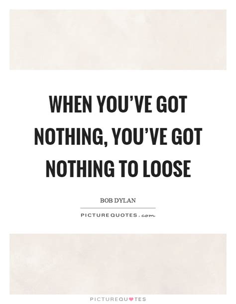 When You Ve Got Nothing You Ve Got Nothing To Loose Picture Quotes