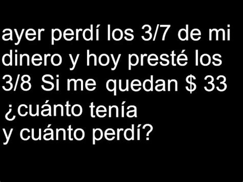 ayer perdí los 3 7 de mi dinero y hoy presté los 3 8 Si me quedan 33