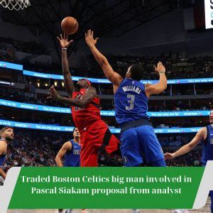 Traded Boston Celtics Big Man Involved In Pascal Siakam Proposal From