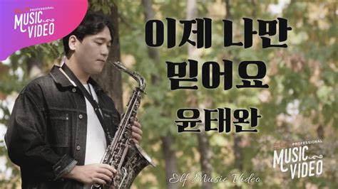 이제 나만 믿어요 윤태완🎷 Saxophone Music Video 엘프뮤비 색소폰 윤태완 임영웅 Youtube