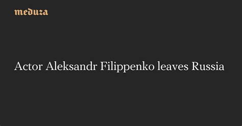 Actor Aleksandr Filippenko leaves Russia — Meduza