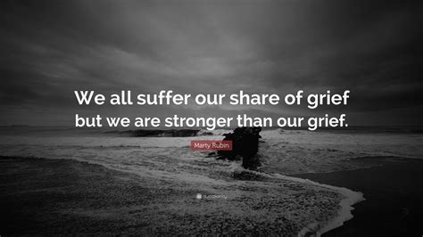 Marty Rubin Quote: “We all suffer our share of grief but we are