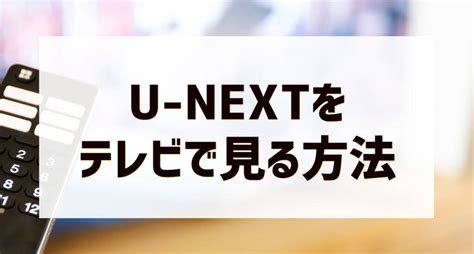 U Nextをテレビで見る方法を解説！テレビの種類に応じたおすすめ対応方法と見れない時の対策