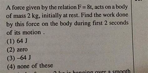 A Force Given By The Relation F 8t Acts On A Body Of Mass 2 Kg Initially Rest Find The Work