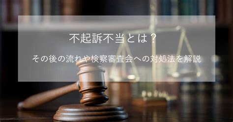 不起訴不当とは？その後の流れや検察審査会への対処法を解説