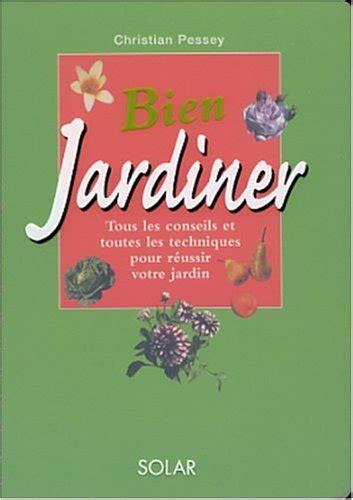 Bien jardiner tous les conseils et toutes les techniques pour réussir