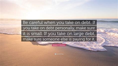 Robert T Kiyosaki Quote “be Careful When You Take On Debt If You