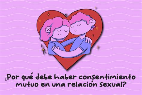 ¿por Qué Debe Haber Consentimiento Mutuo En Una Relación Sexual