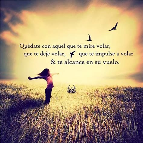 Quédate con aquel que te mire volar que te deje volar que te impulse