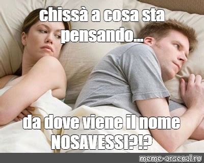 Meme chissà a cosa sta pensando da dove viene il nome NOSAVESSI