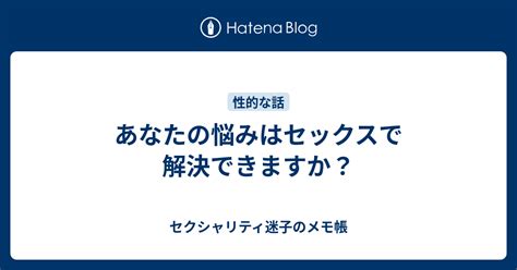 あなたの悩みはセックスで解決できますか？ セクシャリティ迷子のメモ帳