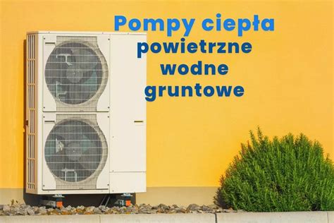 Pompy ciepła powietrzne gruntowe i wodne Zalety i porady