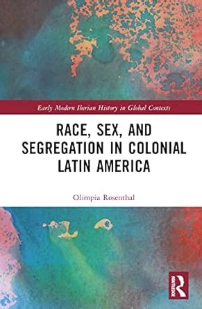 Race Sex And Segregation In Colonial Latin America Early Modern Iberian History In Global