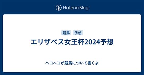 エリザベス女王杯2024予想 ヘコヘコが競馬について書くよ