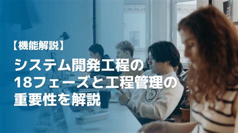 【実務者が解説】システム開発工程の18フェーズと工程管理の重要性を解説