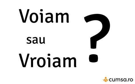 Voiam Sau Vroiam Cum Se Scrie Corect Cumsa Ro