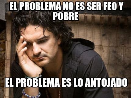 Meme Creator Funny El Problema No Es Ser Feo Y Pobre El Problema Es